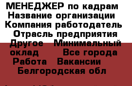 МЕНЕДЖЕР по кадрам › Название организации ­ Компания-работодатель › Отрасль предприятия ­ Другое › Минимальный оклад ­ 1 - Все города Работа » Вакансии   . Белгородская обл.